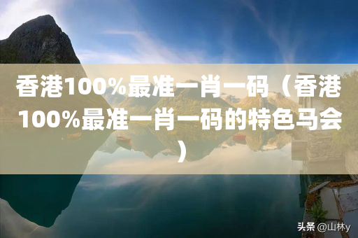 香港100%最准一肖一码（香港100%最准一肖一码的特色马会）