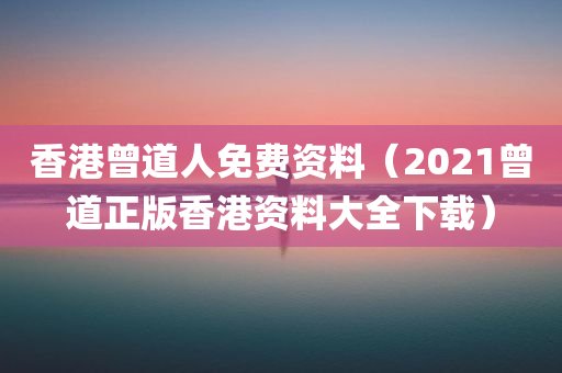 香港曾道人免费资料（2021曾道正版香港资料大全下载）