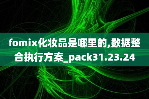 fomix化妆品是哪里的,数据整合执行方案_pack31.23.24