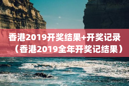 香港2019开奖结果+开奖记录（香港2019全年开奖记结果）