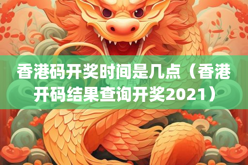 香港码开奖时间是几点（香港开码结果查询开奖2021）