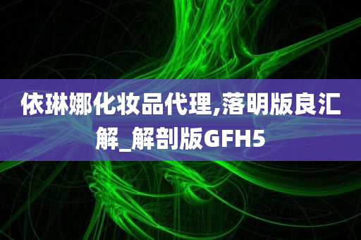 依琳娜化妆品代理,落明版良汇解_解剖版GFH5