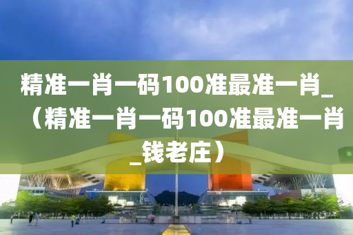 精准一肖一码100准最准一肖_（精准一肖一码100准最准一肖_钱老庄）