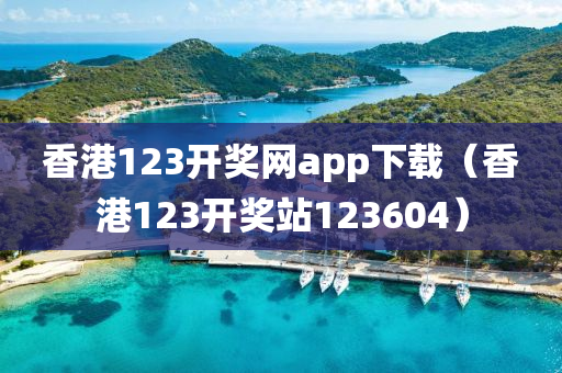 香港123开奖网app下载（香港123开奖站123604）