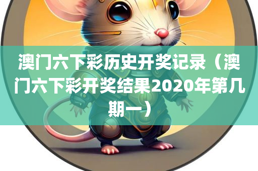 澳门六下彩历史开奖记录（澳门六下彩开奖结果2020年第几期一）