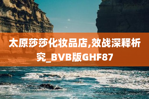 太原莎莎化妆品店,效战深释析究_BVB版GHF87