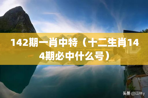 142期一肖中特（十二生肖144期必中什么号）