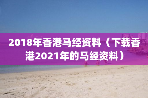 2018年香港马经资料（下载香港2021年的马经资料）