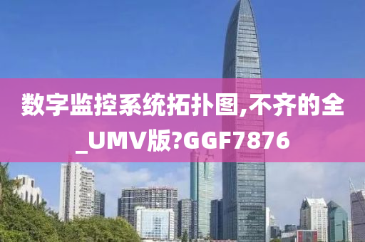 数字监控系统拓扑图,不齐的全_UMV版?GGF7876