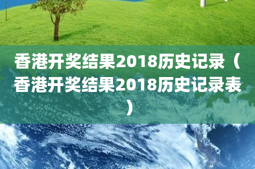 香港开奖结果2018历史记录（香港开奖结果2018历史记录表）