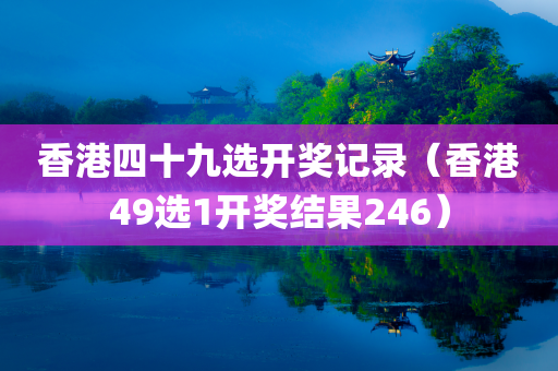 香港四十九选开奖记录（香港49选1开奖结果246）