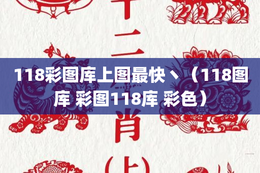 118彩图库上图最快丶（118图库 彩图118库 彩色）