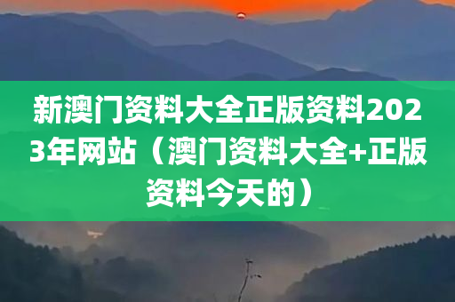 新澳门资料大全正版资料2023年网站（澳门资料大全+正版资料今天的）