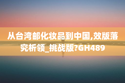 从台湾邮化妆品到中国,效版落究析领_挑战版?GH489