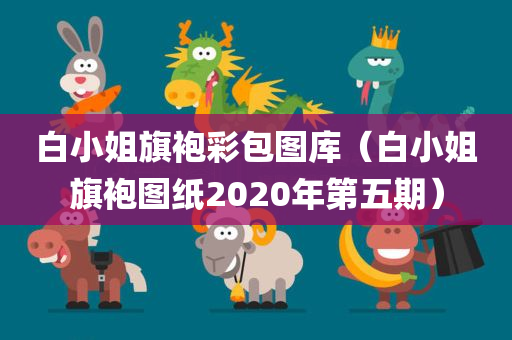 白小姐旗袍彩包图库（白小姐旗袍图纸2020年第五期）