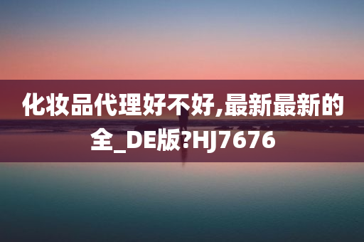 化妆品代理好不好,最新最新的全_DE版?HJ7676