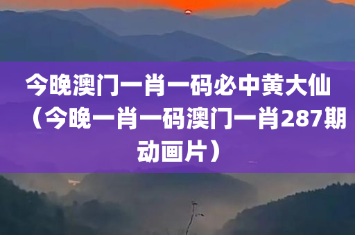 今晚澳门一肖一码必中黄大仙（今晚一肖一码澳门一肖287期动画片）