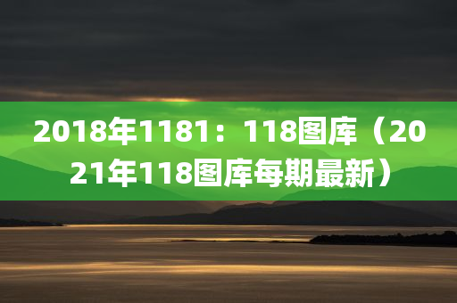 2018年1181：118图库（2021年118图库每期最新）