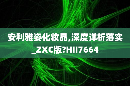 安利雅姿化妆品,深度详析落实_ZXC版?HII7664