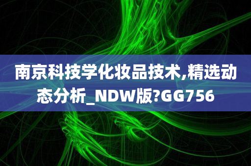 南京科技学化妆品技术,精选动态分析_NDW版?GG756