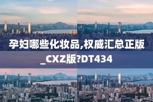 孕妇哪些化妆品,权威汇总正版_CXZ版?DT434