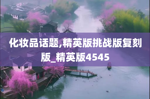 化妆品话题,精英版挑战版复刻版_精英版4545