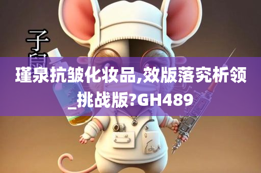 瑾泉抗皱化妆品,效版落究析领_挑战版?GH489