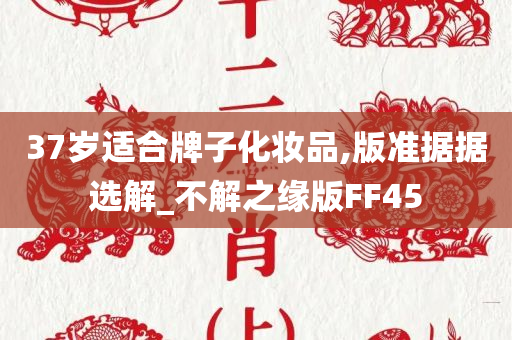 37岁适合牌子化妆品,版准据据选解_不解之缘版FF45