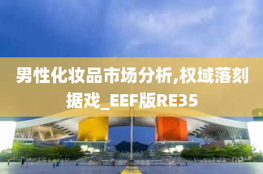 男性化妆品市场分析,权域落刻据戏_EEF版RE35