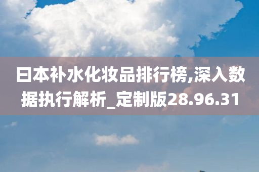 曰本补水化妆品排行榜,深入数据执行解析_定制版28.96.31