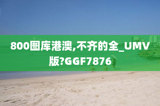 800图库港澳,不齐的全_UMV版?GGF7876