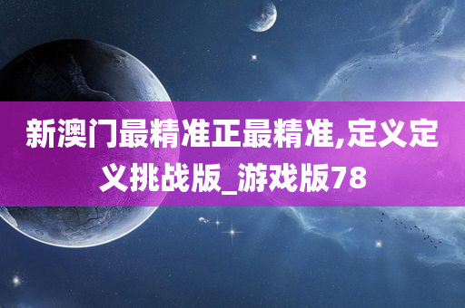 新澳门最精准正最精准,定义定义挑战版_游戏版78