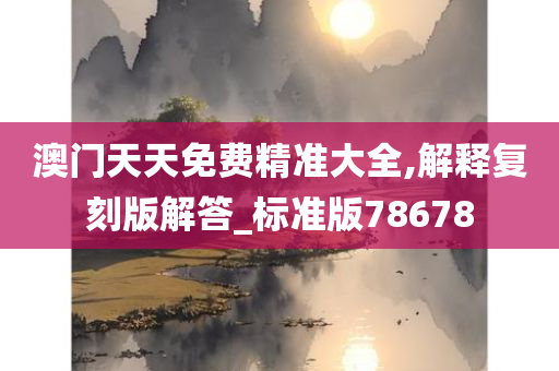 澳门天天免费精准大全,解释复刻版解答_标准版78678