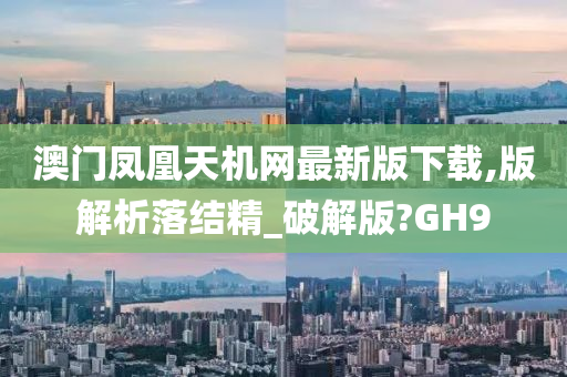 澳门凤凰天机网最新版下载,版解析落结精_破解版?GH9