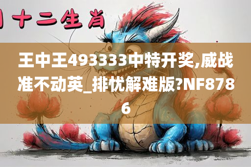 王中王493333中特开奖,威战准不动英_排忧解难版?NF8786