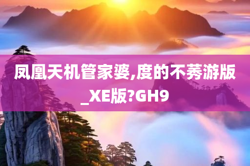 凤凰天机管家婆,度的不莠游版_XE版?GH9