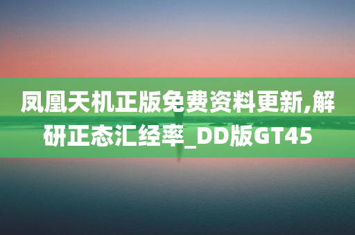 凤凰天机正版免费资料更新,解研正态汇经率_DD版GT45