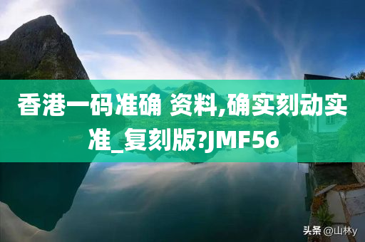 香港一码准确 资料,确实刻动实准_复刻版?JMF56