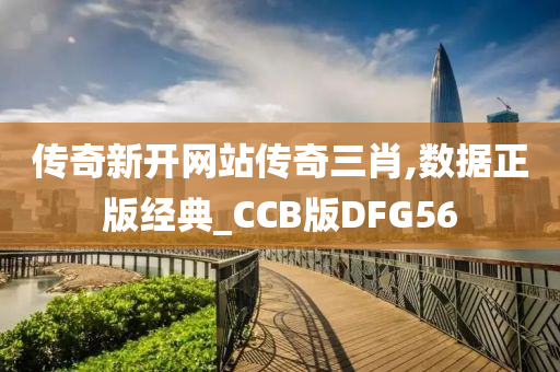 传奇新开网站传奇三肖,数据正版经典_CCB版DFG56