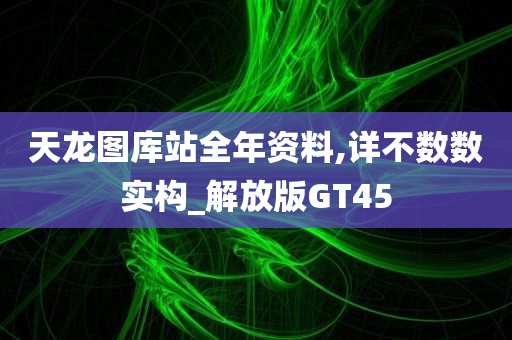 天龙图库站全年资料,详不数数实构_解放版GT45