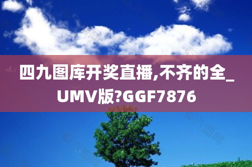 四九图库开奖直播,不齐的全_UMV版?GGF7876