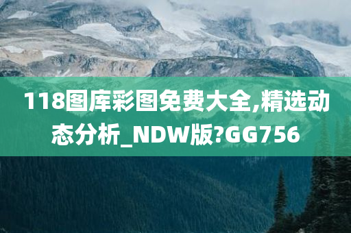 118图库彩图免费大全,精选动态分析_NDW版?GG756