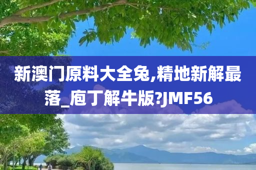 新澳门原料大全兔,精地新解最落_庖丁解牛版?JMF56