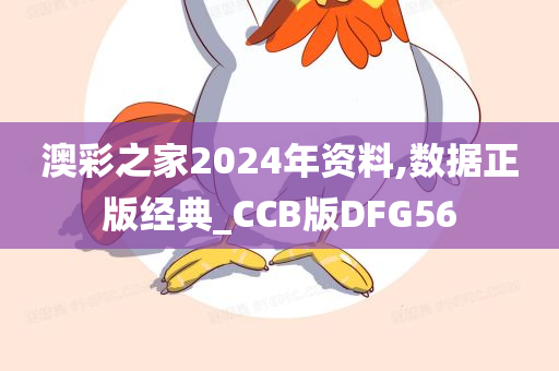 澳彩之家2024年资料,数据正版经典_CCB版DFG56