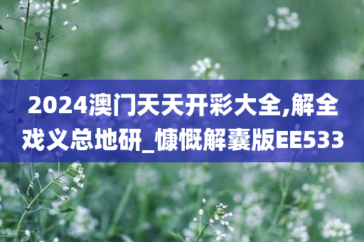 2024澳门天天开彩大全,解全戏义总地研_慷慨解囊版EE533