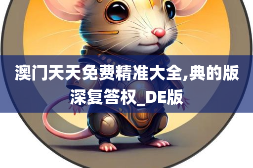 澳门天天免费精准大全,典的版深复答权_DE版