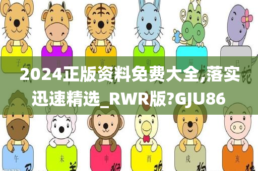 2024正版资料免费大全,落实迅速精选_RWR版?GJU86