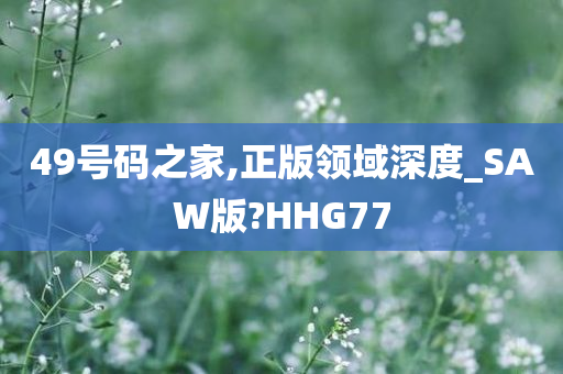 49号码之家,正版领域深度_SAW版?HHG77