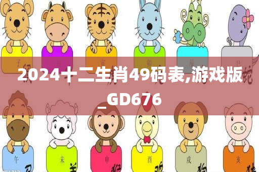 2024十二生肖49码表,游戏版_GD676