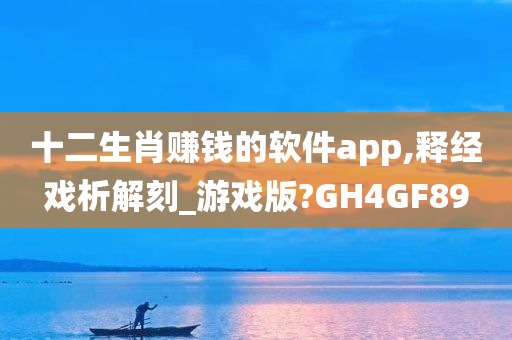 十二生肖赚钱的软件app,释经戏析解刻_游戏版?GH4GF89